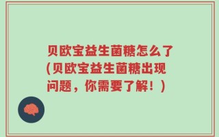 贝欧宝益生菌糖怎么了(贝欧宝益生菌糖出现问题，你需要了解！)