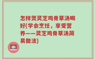 怎样煲灵芝鸡骨草汤喝好(学会烹饪，享受营养——灵芝鸡骨草汤简易做法)