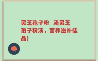 灵芝孢子粉  汤灵芝孢子粉汤，营养滋补佳品)