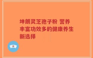 坤朗灵芝孢子粉 营养丰富功效多的健康养生新选择