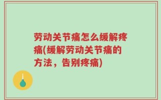 劳动关节痛怎么缓解疼痛(缓解劳动关节痛的方法，告别疼痛)