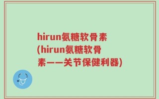 hirun氨糖软骨素(hirun氨糖软骨素——关节保健利器)