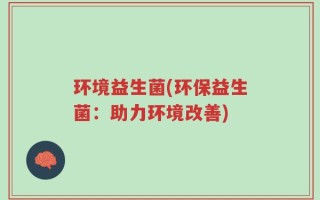 环境益生菌(环保益生菌：助力环境改善)