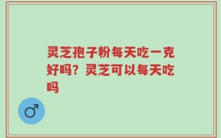 灵芝孢子粉每天吃一克好吗？灵芝可以每天吃吗