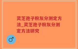 灵芝孢子粉灰分测定方法_灵芝孢子粉灰分测定方法研究