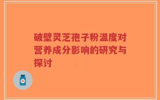 破壁灵芝孢子粉温度对营养成分影响的研究与探讨