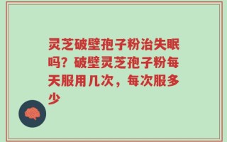 灵芝破壁孢子粉治失眠吗？破壁灵芝孢子粉每天服用几次，每次服多少