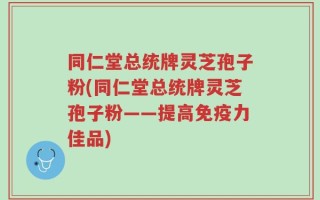 同仁堂总统牌灵芝孢子粉(同仁堂总统牌灵芝孢子粉——提高免疫力佳品)