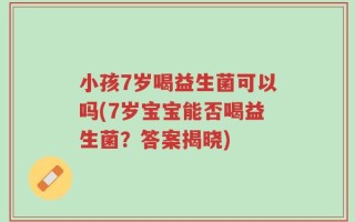 小孩7岁喝益生菌可以吗(7岁宝宝能否喝益生菌？答案揭晓)