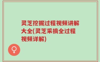 灵芝挖掘过程视频讲解大全(灵芝采摘全过程视频详解)
