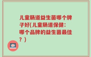 儿童肠道益生菌哪个牌子好(儿童肠道保健：哪个品牌的益生菌最佳？)