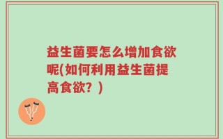 益生菌要怎么增加食欲呢(如何利用益生菌提高食欲？)