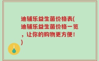 迪辅乐益生菌价格表(迪辅乐益生菌价格一览，让你的购物更方便！)