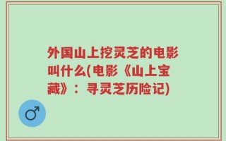 外国山上挖灵芝的电影叫什么(电影《山上宝藏》：寻灵芝历险记)