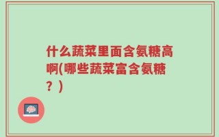 什么蔬菜里面含氨糖高啊(哪些蔬菜富含氨糖？)