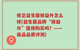 修正益生菌修益升怎么样(益生菌品牌“修益升”值得购买吗？——商品品质评测)