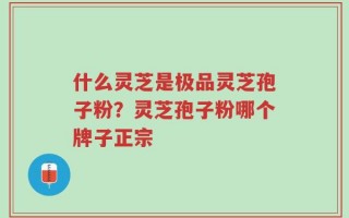 什么灵芝是极品灵芝孢子粉？灵芝孢子粉哪个牌子正宗