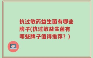 抗过敏药益生菌有哪些牌子(抗过敏益生菌有哪些牌子值得推荐？)