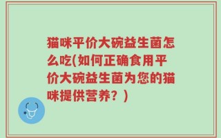 猫咪平价大碗益生菌怎么吃(如何正确食用平价大碗益生菌为您的猫咪提供营养？)