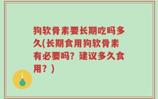 狗软骨素要长期吃吗多久(长期食用狗软骨素有必要吗？建议多久食用？)