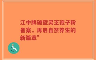 江中牌破壁灵芝孢子粉备案，再启自然养生的新篇章”