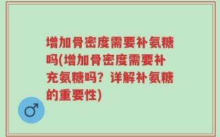 增加骨密度需要补氨糖吗(增加骨密度需要补充氨糖吗？详解补氨糖的重要性)