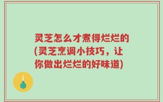 灵芝怎么才煮得烂烂的(灵芝烹调小技巧，让你做出烂烂的好味道)