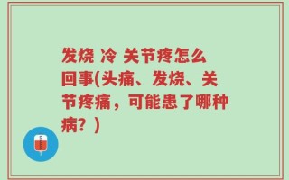 发烧 冷 关节疼怎么回事(头痛、发烧、关节疼痛，可能患了哪种病？)