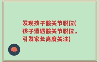 发现孩子髋关节脱位(孩子遭遇髋关节脱位，引发家长高度关注)
