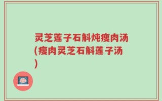 灵芝莲子石斛炖瘦肉汤(瘦肉灵芝石斛莲子汤)