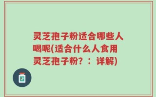 灵芝孢子粉适合哪些人喝呢(适合什么人食用灵芝孢子粉？：详解)