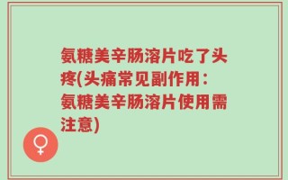 氨糖美辛肠溶片吃了头疼(头痛常见副作用：氨糖美辛肠溶片使用需注意)
