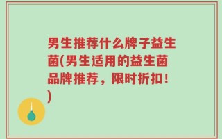 男生推荐什么牌子益生菌(男生适用的益生菌品牌推荐，限时折扣！)