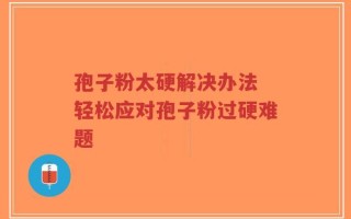 孢子粉太硬解决办法 轻松应对孢子粉过硬难题