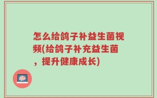 怎么给鸽子补益生菌视频(给鸽子补充益生菌，提升健康成长)