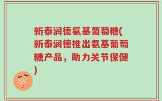 新泰润德氨基葡萄糖(新泰润德推出氨基葡萄糖产品，助力关节保健)