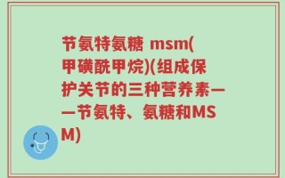 节氨特氨糖 msm(甲磺酰甲烷)(组成保护关节的三种营养素——节氨特、氨糖和MSM)