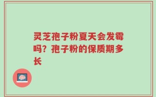 灵芝孢子粉夏天会发霉吗？孢子粉的保质期多长
