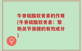 牛骨硫酸软骨素的作用(牛骨硫酸软骨素：帮助关节保健的有效成分)