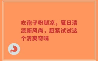 吃孢子粉腿凉，夏日清凉新风尚，赶紧试试这个清爽奇味