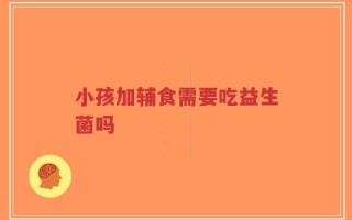 小孩加辅食需要吃益生菌吗