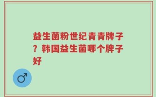益生菌粉世纪青青牌子？韩国益生菌哪个牌子好
