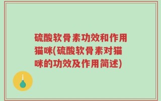 硫酸软骨素功效和作用猫咪(硫酸软骨素对猫咪的功效及作用简述)
