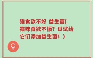 猫食欲不好 益生菌(猫咪食欲不振？试试给它们添加益生菌！)
