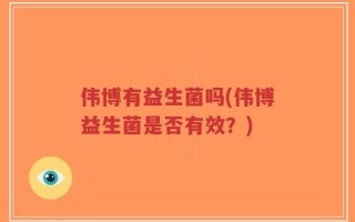 伟博有益生菌吗(伟博益生菌是否有效？)