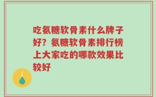 吃氨糖软骨素什么牌子好？氨糖软骨素排行榜上大家吃的哪款效果比较好