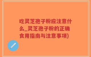 吃灵芝孢子粉应注意什么_灵芝孢子粉的正确食用指南与注意事项)