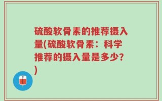 硫酸软骨素的推荐摄入量(硫酸软骨素：科学推荐的摄入量是多少？)