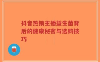 抖音热销主播益生菌背后的健康秘密与选购技巧