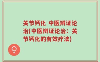 关节钙化 中医辨证论治(中医辨证论治：关节钙化的有效疗法)